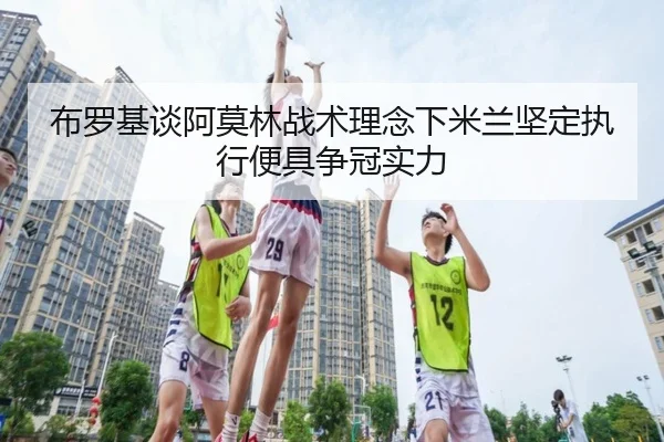 布罗基谈阿莫林战术理念下米兰坚定执行便具争冠实力